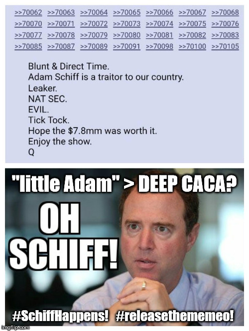 "little Adam" > #DeepSchiff? OH #Schiff! #SchiffHappens! #releasethememo #releasethememeo #DEEPCACA #TickTock #GitmoBound #MAGA! | "little Adam" > DEEP CACA? #SchiffHappens!   #releasethememeo! | image tagged in adam schiff,deep state,shit happens,shithole,traitors,guantanamo | made w/ Imgflip meme maker