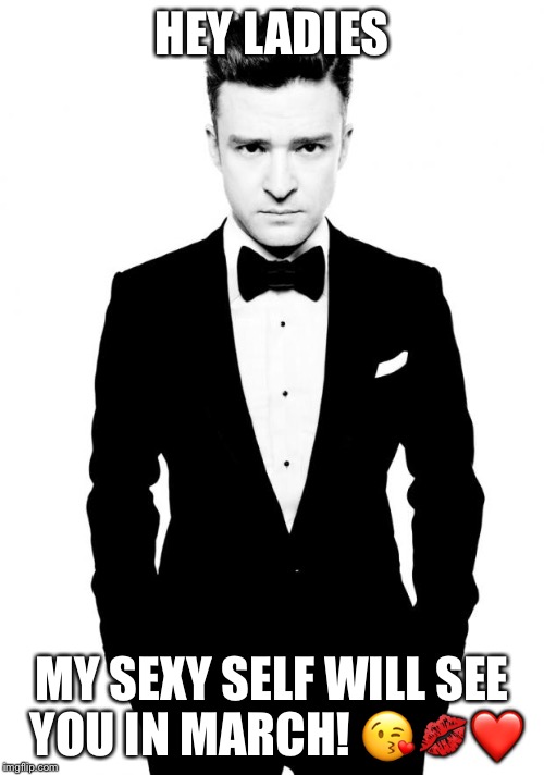 Justin Timberlake | HEY LADIES; MY SEXY SELF WILL SEE YOU IN MARCH! 😘💋❤️ | image tagged in justin timberlake | made w/ Imgflip meme maker