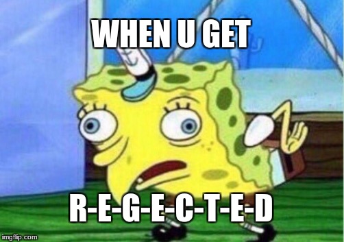 Mocking Spongebob Meme | WHEN U GET; R-E-G-E-C-T-E-D | image tagged in memes,mocking spongebob | made w/ Imgflip meme maker