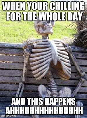 Waiting Skeleton | WHEN YOUR CHILLING FOR THE WHOLE DAY; AND THIS HAPPENS AHHHHHHHHHHHHHHH | image tagged in memes,waiting skeleton | made w/ Imgflip meme maker