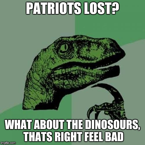 Philosoraptor | PATRIOTS LOST? WHAT ABOUT THE DINOSOURS, THATS RIGHT FEEL BAD | image tagged in memes,philosoraptor | made w/ Imgflip meme maker