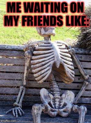 "HURRY THE F*CK UP BEFORE I SMACK YOU WITH THAT D@MN BOOK!!!" Is what I say to them on a daily bassis. | ME WAITING ON MY FRIENDS LIKE: | image tagged in memes,waiting skeleton,meme | made w/ Imgflip meme maker