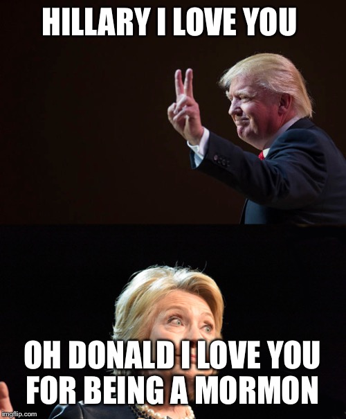 Trump and Hilary Comparison | HILLARY I LOVE YOU; OH DONALD I LOVE YOU FOR BEING A MORMON | image tagged in trump and hilary comparison | made w/ Imgflip meme maker