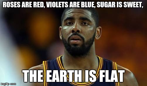 The Earth Is Flat | ROSES ARE RED, VIOLETS ARE BLUE, SUGAR IS SWEET, THE EARTH IS FLAT | image tagged in kyrie irving,flat earth,cleveland cavaliers,roses are red violets are are blue,sugar,earth | made w/ Imgflip meme maker