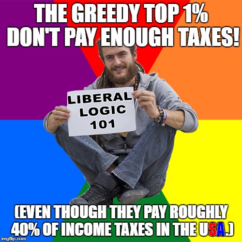 Seems legit. | THE GREEDY TOP 1% DON'T PAY ENOUGH TAXES! (EVEN THOUGH THEY PAY ROUGHLY 40% OF INCOME TAXES IN THE USA.); S; A | image tagged in liberal logic 101,memes,top 1 percent,funny,seems legit,taxes | made w/ Imgflip meme maker