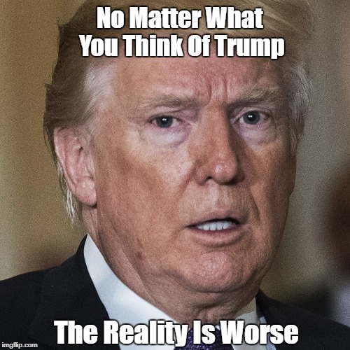 No Matter What You Think Of Trump The Reality Is Worse | made w/ Imgflip meme maker