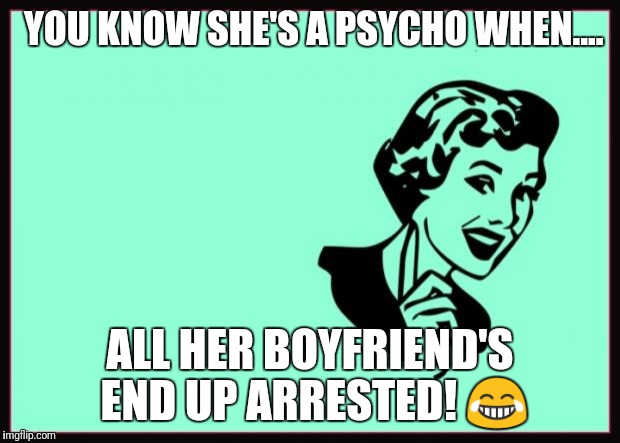 Ecard  | YOU KNOW SHE'S A PSYCHO WHEN.... ALL HER BOYFRIEND'S END UP ARRESTED! 😂 | image tagged in ecard | made w/ Imgflip meme maker