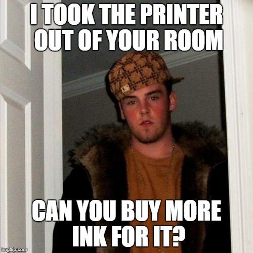 Scumbag Steve | I TOOK THE PRINTER OUT OF YOUR ROOM; CAN YOU BUY MORE INK FOR IT? | image tagged in memes,scumbag steve | made w/ Imgflip meme maker