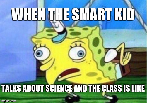Mocking Spongebob | WHEN THE SMART KID; TALKS ABOUT SCIENCE AND THE CLASS IS LIKE | image tagged in memes,mocking spongebob | made w/ Imgflip meme maker