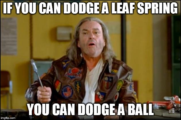 dodgeball HS | IF YOU CAN DODGE A LEAF SPRING; YOU CAN DODGE A BALL | image tagged in dodgeball hs | made w/ Imgflip meme maker