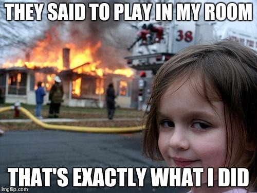 Disaster Girl Meme | THEY SAID TO PLAY IN MY ROOM; THAT'S EXACTLY WHAT I DID | image tagged in memes,disaster girl | made w/ Imgflip meme maker