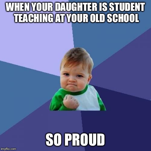 Success Kid | WHEN YOUR DAUGHTER IS STUDENT TEACHING AT YOUR OLD SCHOOL; SO PROUD | image tagged in memes,success kid | made w/ Imgflip meme maker