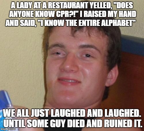 Some people can be so selfish....smh | A LADY AT A RESTAURANT YELLED, "DOES ANYONE KNOW CPR?!" I RAISED MY HAND AND SAID, "I KNOW THE ENTIRE ALPHABET"; WE ALL JUST LAUGHED AND LAUGHED. UNTIL SOME GUY DIED AND RUINED IT. | image tagged in memes,10 guy | made w/ Imgflip meme maker