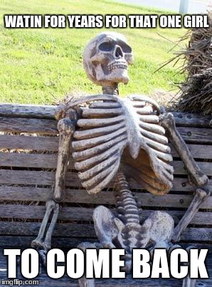 Waiting Skeleton Meme | WATIN FOR YEARS FOR THAT ONE GIRL; TO COME BACK | image tagged in memes,waiting skeleton | made w/ Imgflip meme maker