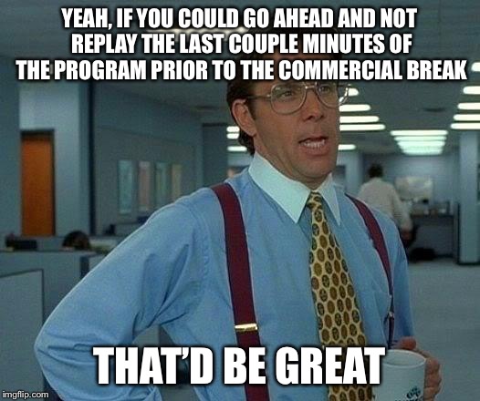 That Would Be Great Meme | YEAH, IF YOU COULD GO AHEAD AND NOT REPLAY THE LAST COUPLE MINUTES OF THE PROGRAM PRIOR TO THE COMMERCIAL BREAK; THAT’D BE GREAT | image tagged in memes,that would be great | made w/ Imgflip meme maker