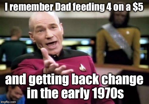 Picard Wtf Meme | I remember Dad feeding 4 on a $5 and getting back change in the early 1970s | image tagged in memes,picard wtf | made w/ Imgflip meme maker