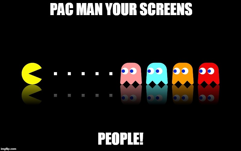 Pac Man Ghost Hunter | PAC MAN YOUR SCREENS; PEOPLE! | image tagged in pac man ghost hunter | made w/ Imgflip meme maker