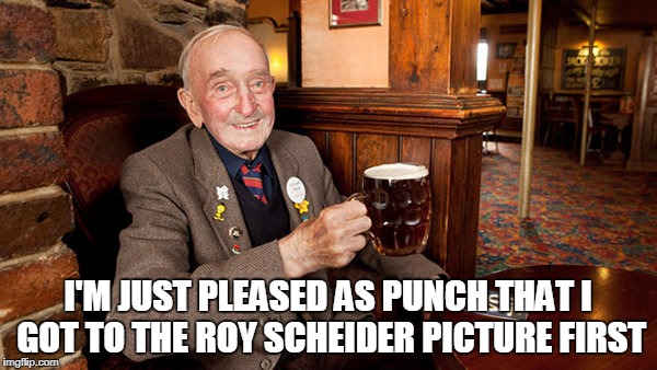 I'M JUST PLEASED AS PUNCH THAT I GOT TO THE ROY SCHEIDER PICTURE FIRST | made w/ Imgflip meme maker