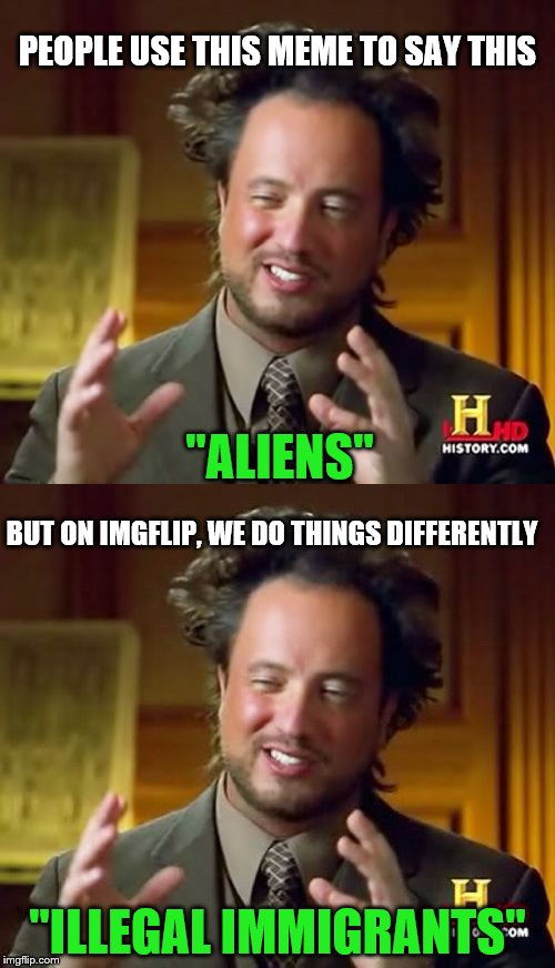Imgflip is not "just another meme site"... it's ten times better and ten times worse. | PEOPLE USE THIS MEME TO SAY THIS; "ALIENS"; BUT ON IMGFLIP, WE DO THINGS DIFFERENTLY; "ILLEGAL IMMIGRANTS" | image tagged in memes,ancient aliens,imgflip,meanwhile on imgflip | made w/ Imgflip meme maker