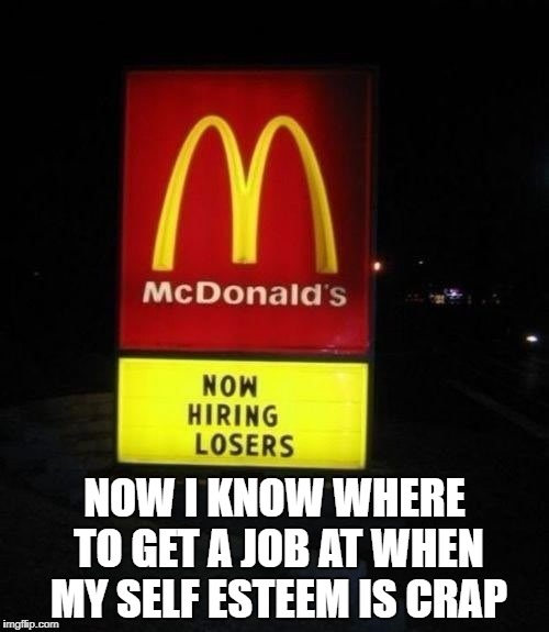 McDonald's Now Hiring Losers sign | NOW I KNOW WHERE TO GET A JOB AT WHEN MY SELF ESTEEM IS CRAP | image tagged in memes,mcdonalds,mcdonald's,self esteem,losers,funny | made w/ Imgflip meme maker