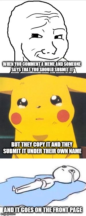The saddest feeling... is that feeling... of being betrayed... by a fellow memer! | WHEN YOU COMMENT A MEME AND SOMEONE SAYS THAT YOU SHOULD SUBMIT IT; BUT THEY COPY IT AND THEY SUBMIT IT UNDER THEIR OWN NAME; AND IT GOES ON THE FRONT PAGE | image tagged in memes,sad | made w/ Imgflip meme maker