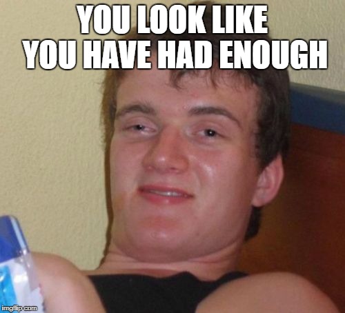 10 Guy Meme | YOU LOOK LIKE YOU HAVE HAD ENOUGH | image tagged in memes,10 guy | made w/ Imgflip meme maker