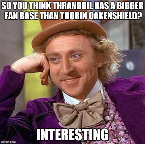 Creepy Condescending Wonka Meme | SO YOU THINK THRANDUIL HAS A BIGGER FAN BASE THAN THORIN OAKENSHIELD? INTERESTING | image tagged in memes,creepy condescending wonka | made w/ Imgflip meme maker