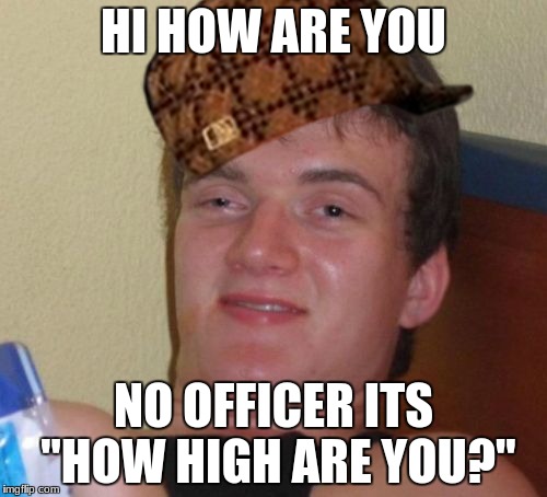 really |<>_<>| | HI HOW ARE YOU; NO OFFICER ITS "HOW HIGH ARE YOU?" | image tagged in memes,10 guy,scumbag | made w/ Imgflip meme maker