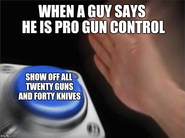 Blank Nut Button Meme | WHEN A GUY SAYS HE IS PRO GUN CONTROL; SHOW OFF ALL TWENTY GUNS AND FORTY KNIVES | image tagged in memes,blank nut button | made w/ Imgflip meme maker