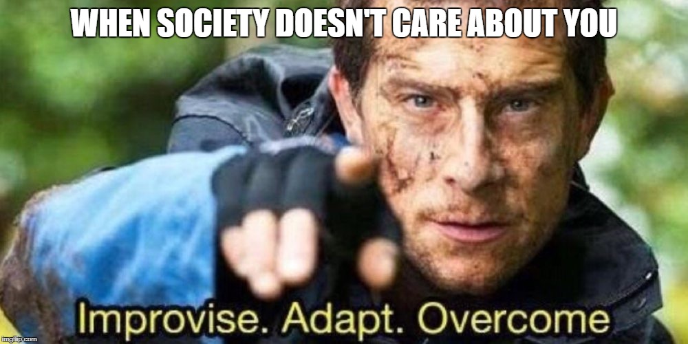 Improvise. Adapt. Overcome | WHEN SOCIETY DOESN'T CARE ABOUT YOU | image tagged in improvise adapt overcome | made w/ Imgflip meme maker