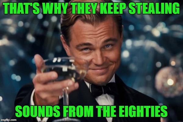 Leonardo Dicaprio Cheers Meme | THAT'S WHY THEY KEEP STEALING SOUNDS FROM THE EIGHTIES | image tagged in memes,leonardo dicaprio cheers | made w/ Imgflip meme maker