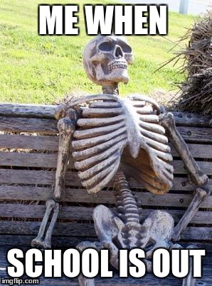 Waiting Skeleton | ME WHEN; SCHOOL IS OUT | image tagged in memes,waiting skeleton | made w/ Imgflip meme maker