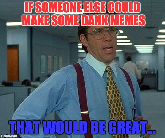 That Would Be Great Meme | IF SOMEONE ELSE COULD MAKE SOME DANK MEMES; THAT WOULD BE GREAT... | image tagged in memes,that would be great | made w/ Imgflip meme maker