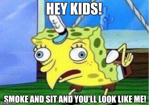 Mocking Spongebob Meme | HEY KIDS! SMOKE AND SIT AND YOU'LL LOOK LIKE ME! | image tagged in memes,mocking spongebob | made w/ Imgflip meme maker