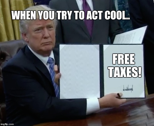 Trump Bill Signing | WHEN YOU TRY TO ACT COOL.. FREE TAXES! | image tagged in memes,trump bill signing | made w/ Imgflip meme maker