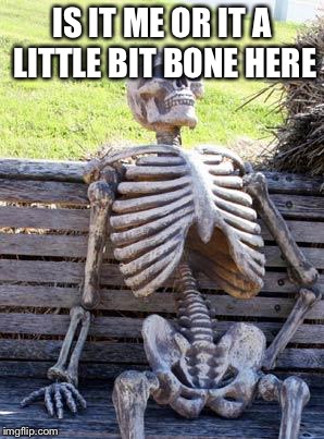 Waiting Skeleton | IS IT ME OR IT A LITTLE BIT BONE HERE | image tagged in memes,waiting skeleton | made w/ Imgflip meme maker