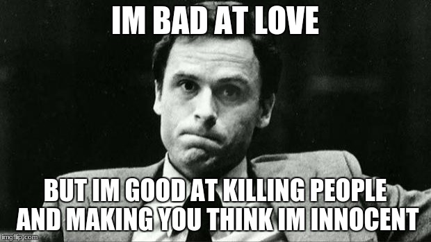 Ted bundy | IM BAD AT LOVE; BUT IM GOOD AT KILLING PEOPLE AND MAKING YOU THINK IM INNOCENT | image tagged in ted bundy | made w/ Imgflip meme maker
