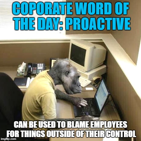 Monkey Business | COPORATE WORD OF THE DAY: PROACTIVE; CAN BE USED TO BLAME EMPLOYEES FOR THINGS OUTSIDE OF THEIR CONTROL | image tagged in memes,monkey business | made w/ Imgflip meme maker