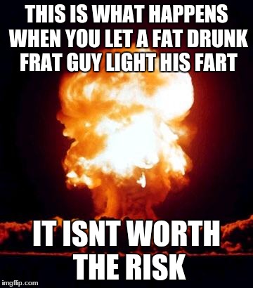 Mushroom Cloud | THIS IS WHAT HAPPENS WHEN YOU LET A FAT DRUNK FRAT GUY LIGHT HIS FART; IT ISNT WORTH THE RISK | image tagged in mushroom cloud | made w/ Imgflip meme maker