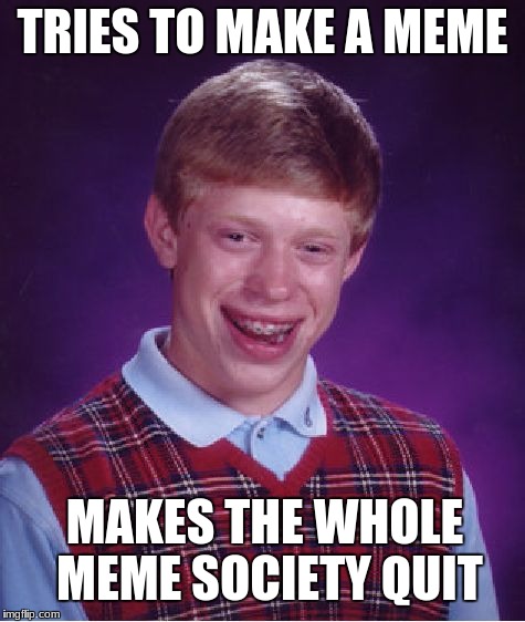 Bad Luck Brian Meme | TRIES TO MAKE A MEME; MAKES THE WHOLE MEME SOCIETY QUIT | image tagged in memes,bad luck brian | made w/ Imgflip meme maker