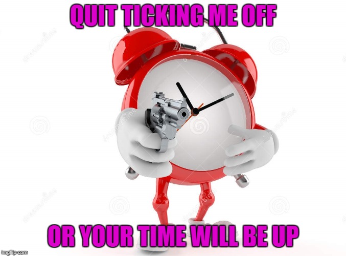 QUIT TICKING ME OFF OR YOUR TIME WILL BE UP | made w/ Imgflip meme maker