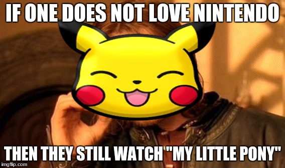  I got bored :D | IF ONE DOES NOT LOVE NINTENDO; THEN THEY STILL WATCH "MY LITTLE PONY" | image tagged in pokemon memes,pikachu memes,funny pokemon memes,pokemon wallpapers,funny memes,squeaky clean memes | made w/ Imgflip meme maker