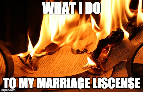 NO ONE MARRY ME!!!! | WHAT I DO; TO MY MARRIAGE LISCENSE | image tagged in burning paper,gay marriage,license | made w/ Imgflip meme maker