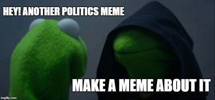 Evil Kermit | HEY! ANOTHER POLITICS MEME; MAKE A MEME ABOUT IT | image tagged in memes,evil kermit | made w/ Imgflip meme maker