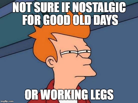 Futurama Fry Meme | NOT SURE IF NOSTALGIC FOR GOOD OLD DAYS; OR WORKING LEGS | image tagged in memes,futurama fry | made w/ Imgflip meme maker