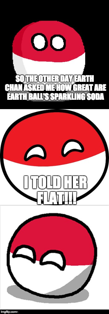 Bad Pun Polandball |  SO THE OTHER DAY EARTH CHAN ASKED ME HOW GREAT ARE EARTH BALL'S SPARKLING SODA; I TOLD HER FLAT!!! | image tagged in bad pun polandball | made w/ Imgflip meme maker