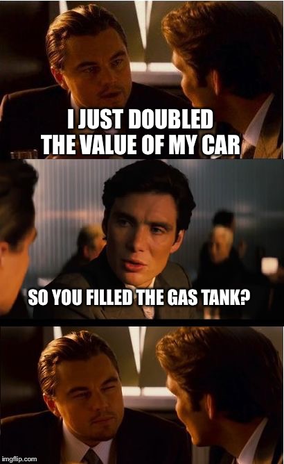 Inception | I JUST DOUBLED THE VALUE OF MY CAR; SO YOU FILLED THE GAS TANK? | image tagged in memes,inception | made w/ Imgflip meme maker