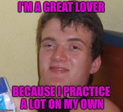 10 Guy Meme | I'M A GREAT LOVER; BECAUSE I PRACTICE A LOT ON MY OWN | image tagged in memes,10 guy | made w/ Imgflip meme maker