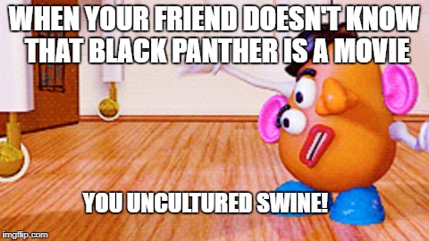 Uncultured Swine | WHEN YOUR FRIEND DOESN'T KNOW THAT BLACK PANTHER IS A MOVIE; YOU UNCULTURED SWINE! | image tagged in uncultured swine | made w/ Imgflip meme maker