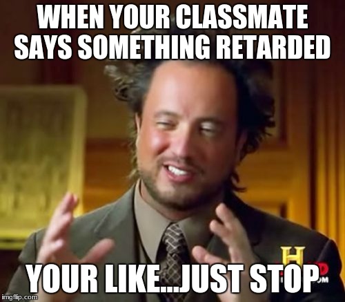 Ancient Aliens | WHEN YOUR CLASSMATE SAYS SOMETHING RETARDED; YOUR LIKE...JUST STOP | image tagged in memes,ancient aliens | made w/ Imgflip meme maker